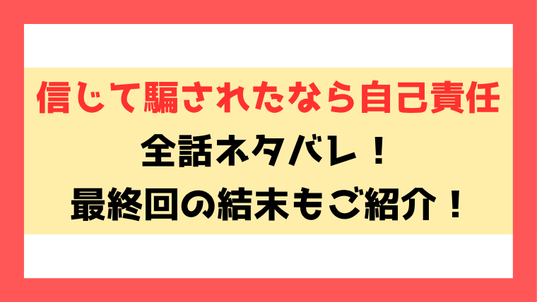 『信じて騙されたなら自己責任』ネタバレ結末と感想！1話から最新話までの内容をご紹介！