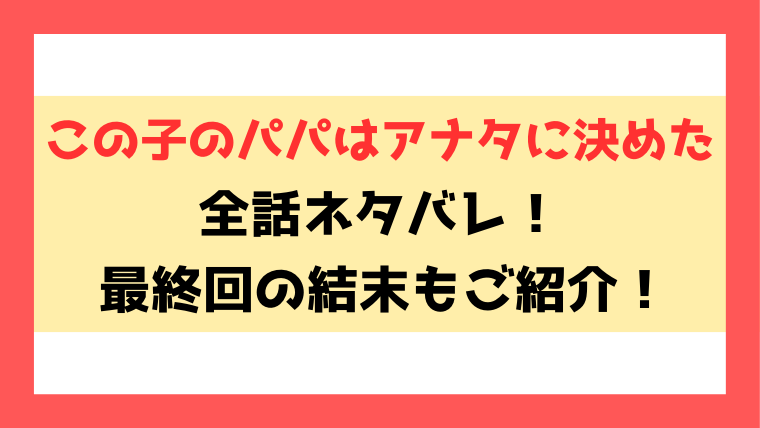 この子のパパはアナタに決めたネタバレ！最終回・結末までご紹介！