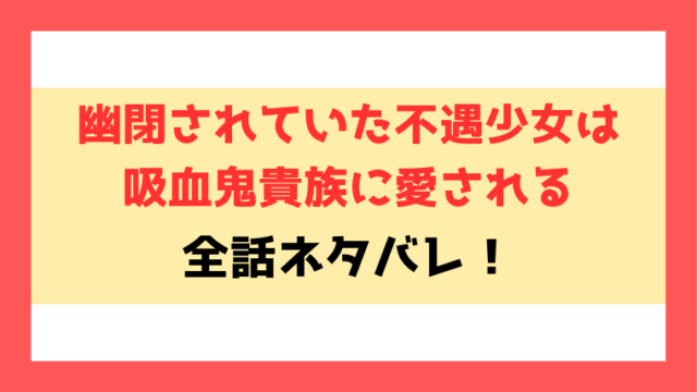 幽閉されていた不遇少女は吸血鬼貴族に愛されるネタバレ！最終回の結末までご紹介！