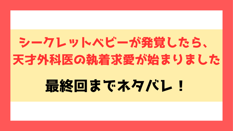 『シークレットベビーが発覚したら、天才外科医の執着求愛が始まりました』ネタバレ！最終回・結末まで考察！