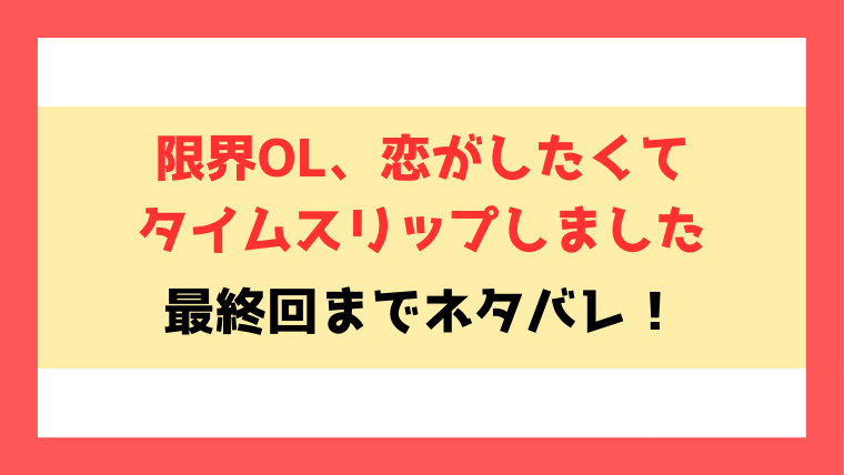 『限界OL、恋がしたくてタイムスリップしました』ネタバレ！最終回・結末まで考察！