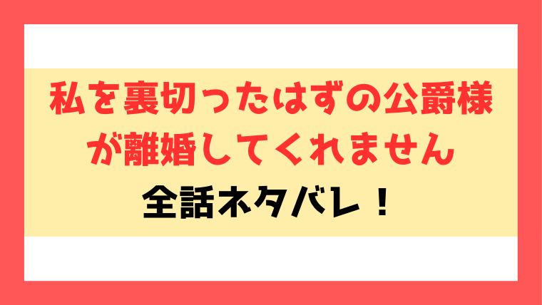 【私を裏切ったはずの公爵様が離婚してくれません】ネタバレ！最終回・結末がどうなるのかご紹介！