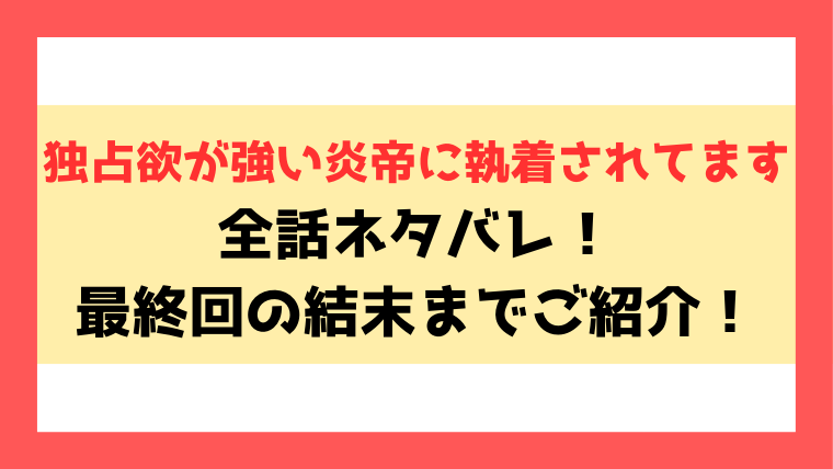 独占欲が強い炎帝に執着されてますネタバレ！最終回・結末まで考察！