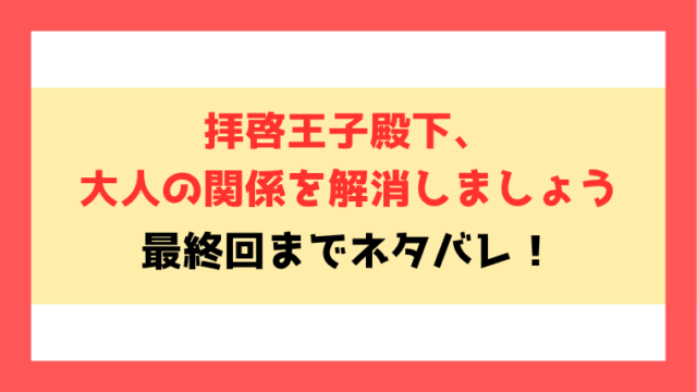 『拝啓王子殿下、大人の関係を解消しましょう』ネタバレ！最終回・結末も考察！
