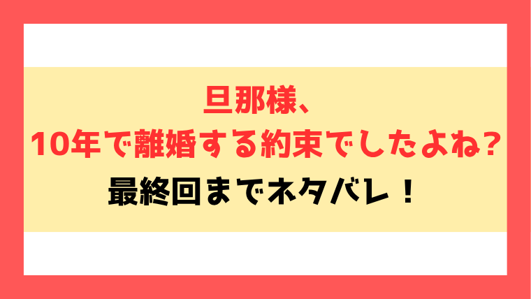 『旦那様、10年で離婚する約束でしたよね?』ネタバレ！最終回・結末もご紹介！
