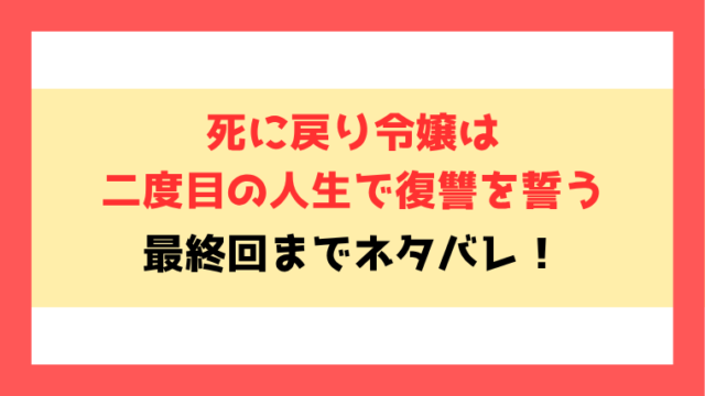 『死に戻り令嬢は二度目の人生で復讐を誓う』漫画ネタバレ！最終回・結末も徹底考察！