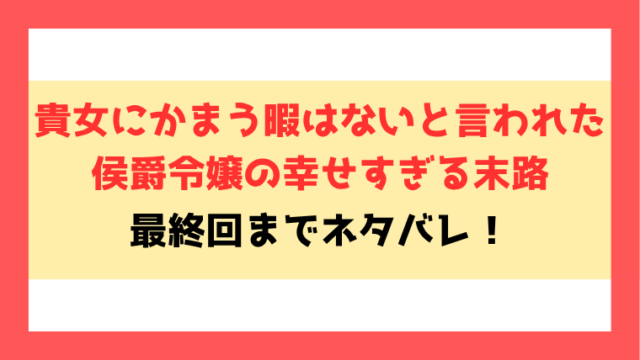 ネタバレ 貴女にかまう暇はないと言われた侯爵令嬢の幸せすぎる末路