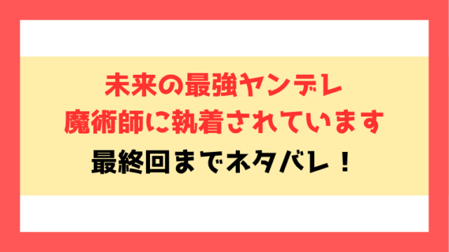 『未来の最強ヤンデレ魔術師に執着されています』ネタバレ！最終回・結末もご紹介！