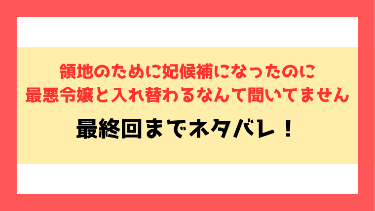 『領地のために妃候補になったのに最悪令嬢と入れ替わるなんて聞いてません』ネタバレ！最終回・結末もご紹介！