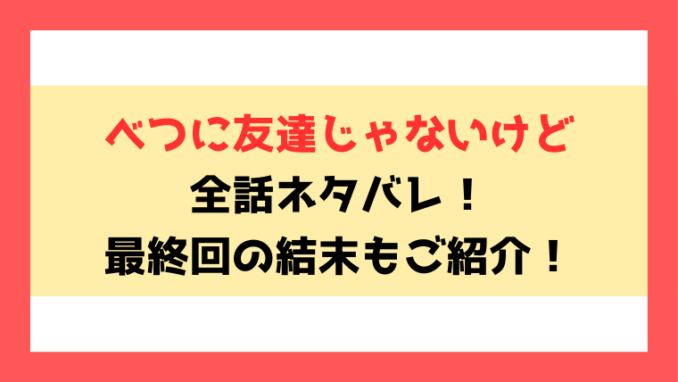 『べつに友達じゃないけど』全話ネタバレ！結末・最終回もご紹介！