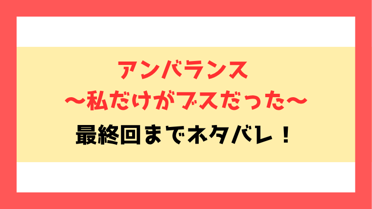 『アンバランス～私だけがブスだった～』ネタバレ！最終回・結末も考察！