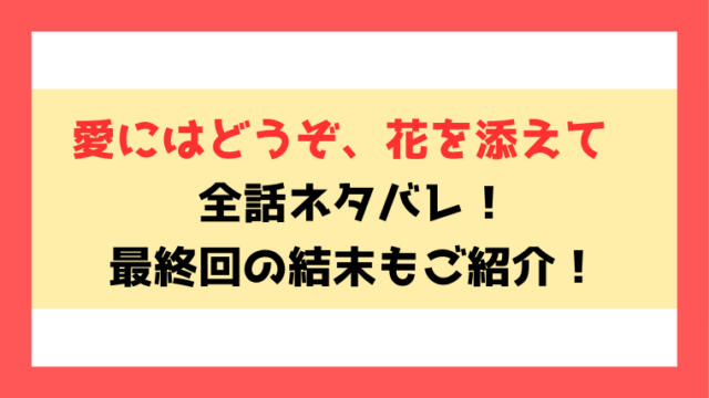 『愛にはどうぞ、花を添えて』全話ネタバレ！最終回・結末もご考察！