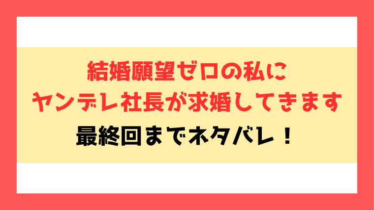『結婚願望ゼロの私にヤンデレ社長が求婚してきます』全話ネタバレ！最終回・結末もご紹介！