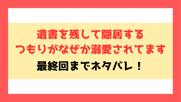 『遺書を残して隠居するつもりがなぜか溺愛されてます』ネタバレ！最終回・結末もご紹介！