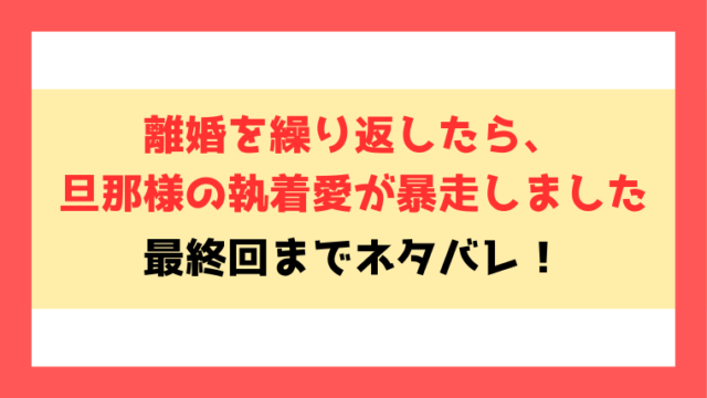 ネタバレ『離婚を繰り返したら、旦那様の執着愛が暴走しました』原作小説や最終回・結末についても考察！