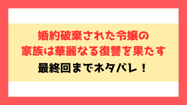 『婚約破棄された令嬢の家族は華麗なる復讐を果たす』全話ネタバレ！最終回・結末も考察！