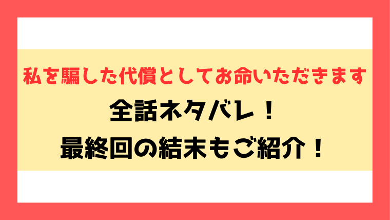 『私を騙した代償としてお命いただきます』全話ネタバレ！最終回・結末もご考察！
