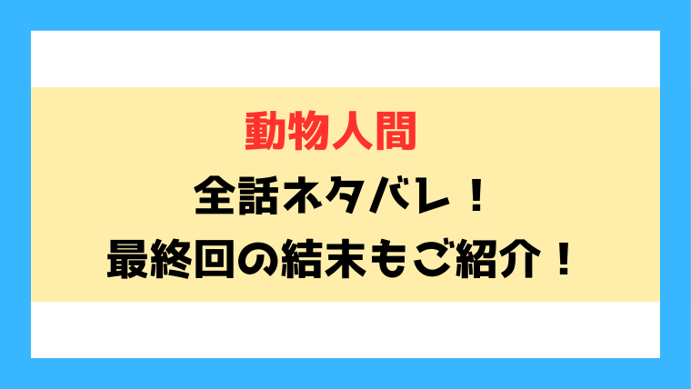『動物人間』全話ネタバレ！最終回・結末も考察！