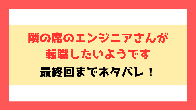 『隣の席のエンジニアさんが転職したいようです』全話ネタバレと感想！最終回・結末も考察！