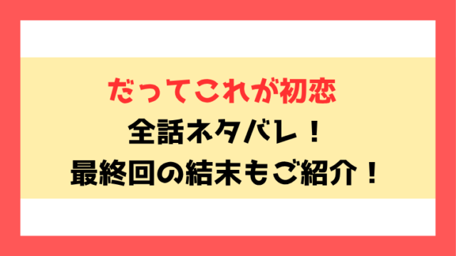 『だってこれが初恋』全話ネタバレ！最終回・結末も考察！