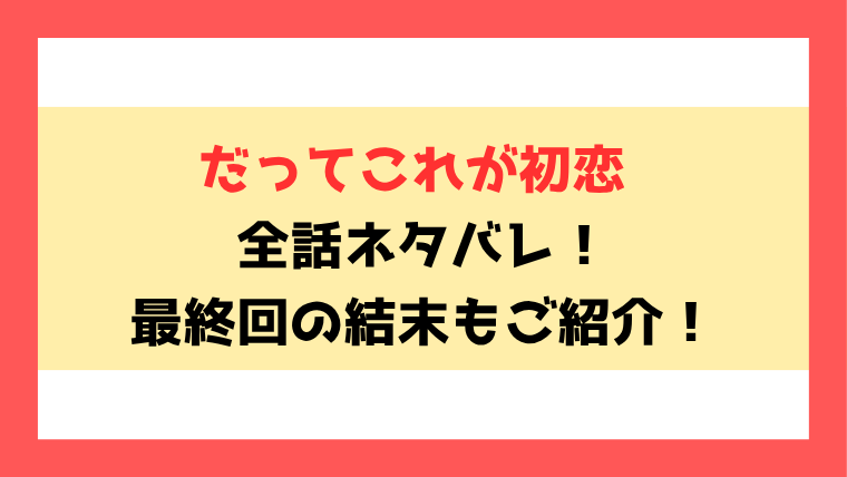 『だってこれが初恋』全話ネタバレ！最終回・結末も考察！