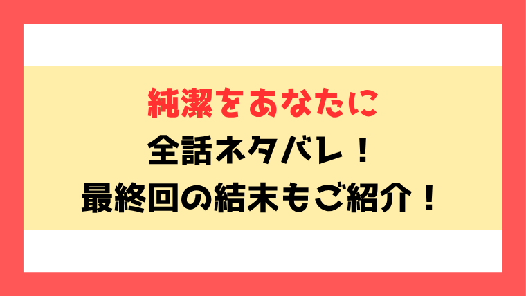 『純潔をあなたに』全話ネタバレ！最終回・結末の考察！